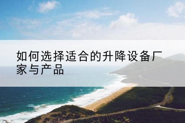 虎林电动升降平台厂家-如何选择适合的升降设备厂家与产品