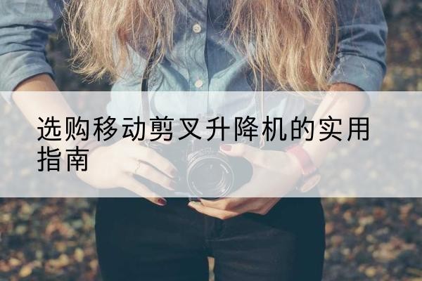 虎林移动剪叉升降机怎么选-选购移动剪叉升降机的实用指南