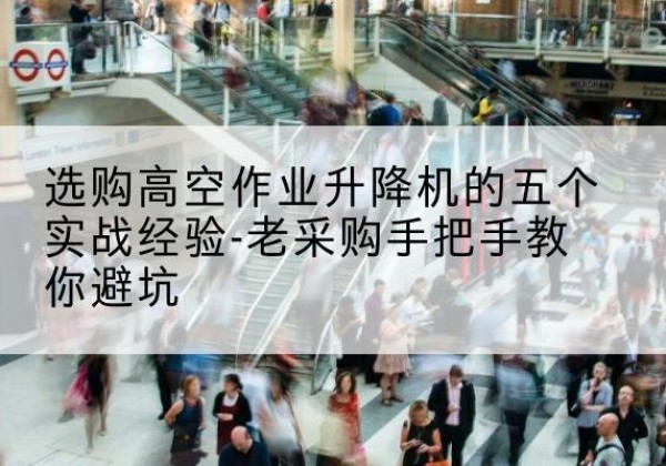 虎林高空作业升降机厂家-选购高空作业升降机的五个实战经验-老采购手把手教你避坑