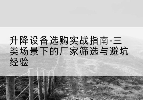 虎林移动式升降机厂家推荐-升降设备选购实战指南-三类场景下的厂家筛选与避坑经验