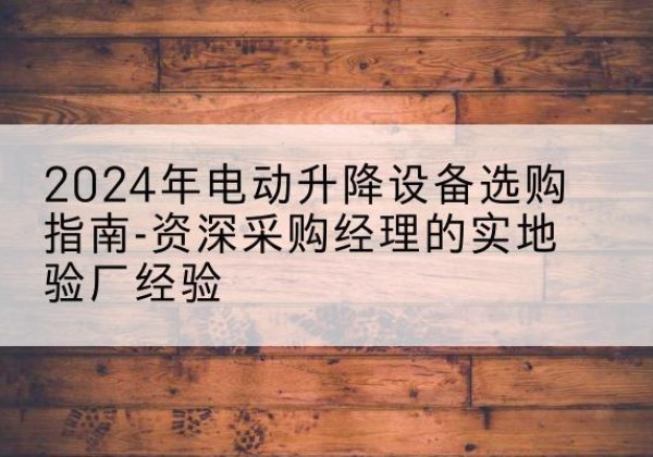 虎林电动剪叉升降平台厂家-2024年电动升降设备选购指南-资深采购经理的实地验厂经验