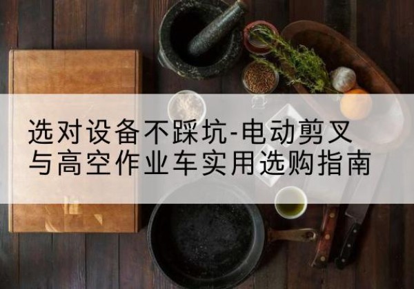 虎林电动剪叉升降平台怎么选-选对设备不踩坑-电动剪叉与高空作业车实用选购指南