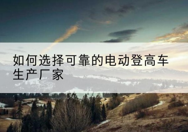 虎林电动登高车厂家-如何选择可靠的电动登高车生产厂家