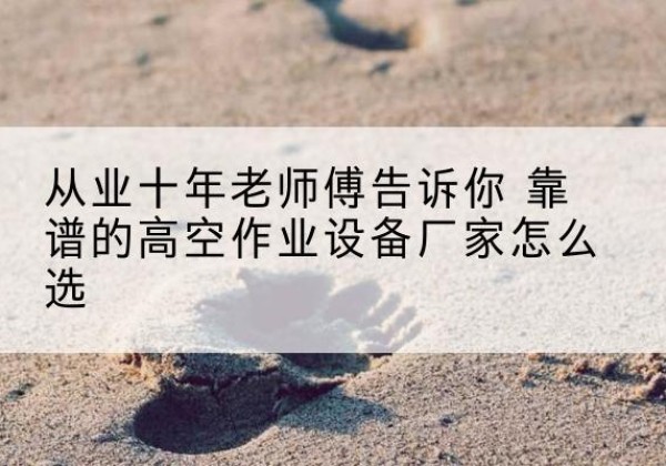 虎林高空作业升降机厂家推荐-从业十年老师傅告诉你 靠谱的高空作业设备厂家怎么选