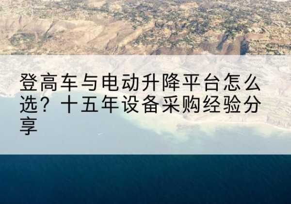虎林登高车厂家厂家-登高车与电动升降平台怎么选？十五年设备采购经验分享