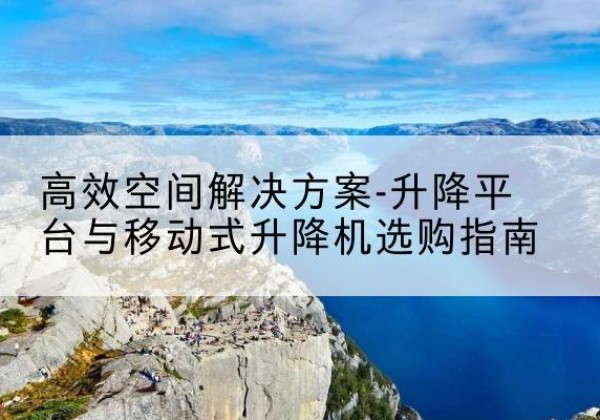 虎林升降平台厂家-*空间解决方案-升降平台与移动式升降机选购指南