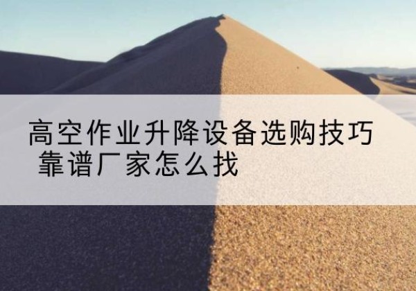 虎林电动升降平台厂家推荐-高空作业升降设备选购技巧 靠谱厂家怎么找