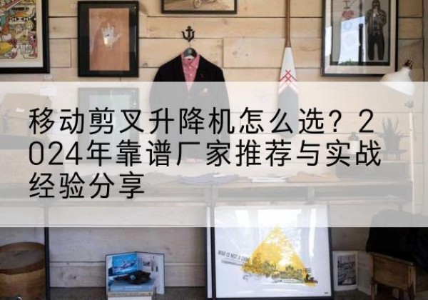 虎林升降平台厂家推荐-移动剪叉升降机怎么选？2024年靠谱厂家推荐与实战经验分享