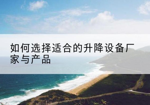 虎林电动升降平台厂家-如何选择适合的升降设备厂家与产品