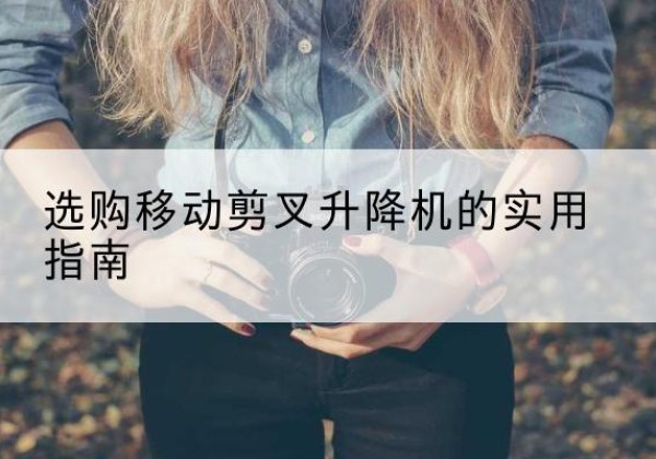 虎林移动剪叉升降机怎么选-选购移动剪叉升降机的实用指南